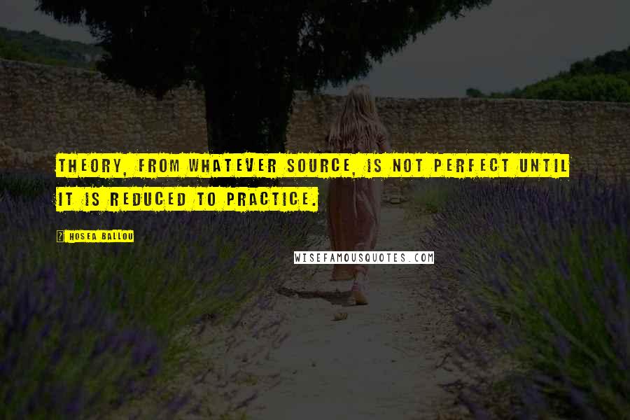 Hosea Ballou Quotes: Theory, from whatever source, is not perfect until it is reduced to practice.