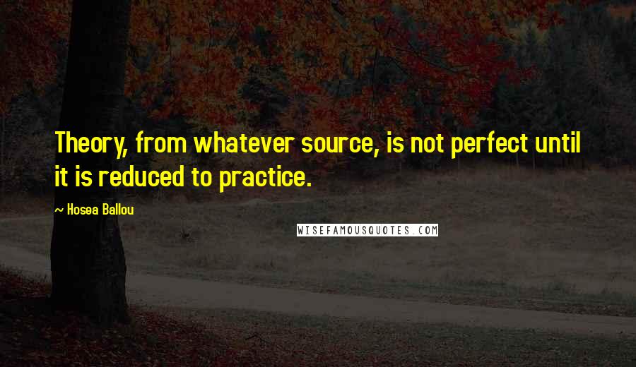 Hosea Ballou Quotes: Theory, from whatever source, is not perfect until it is reduced to practice.