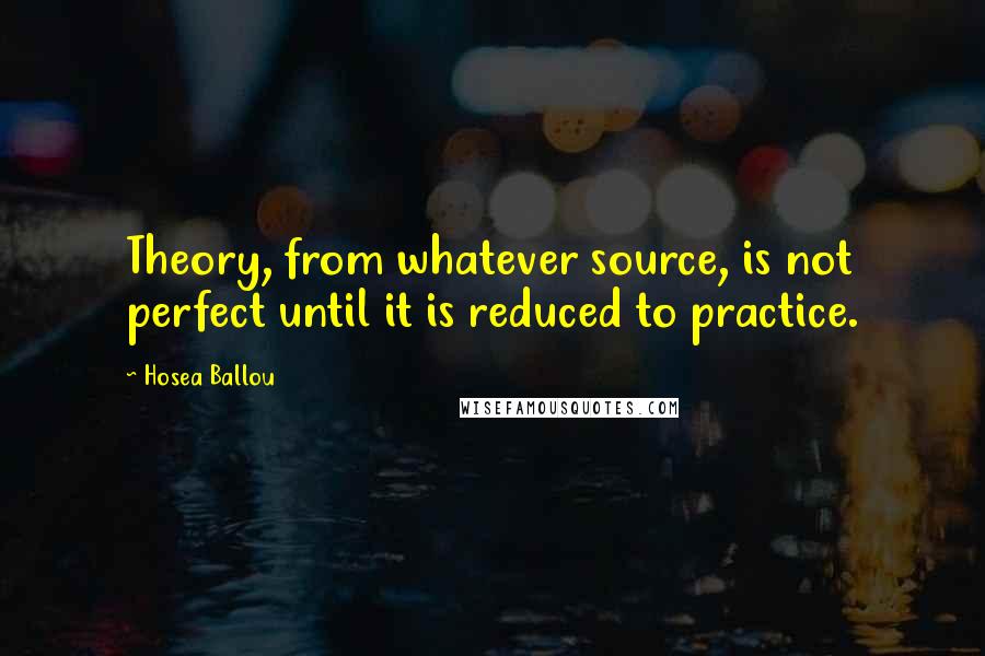 Hosea Ballou Quotes: Theory, from whatever source, is not perfect until it is reduced to practice.