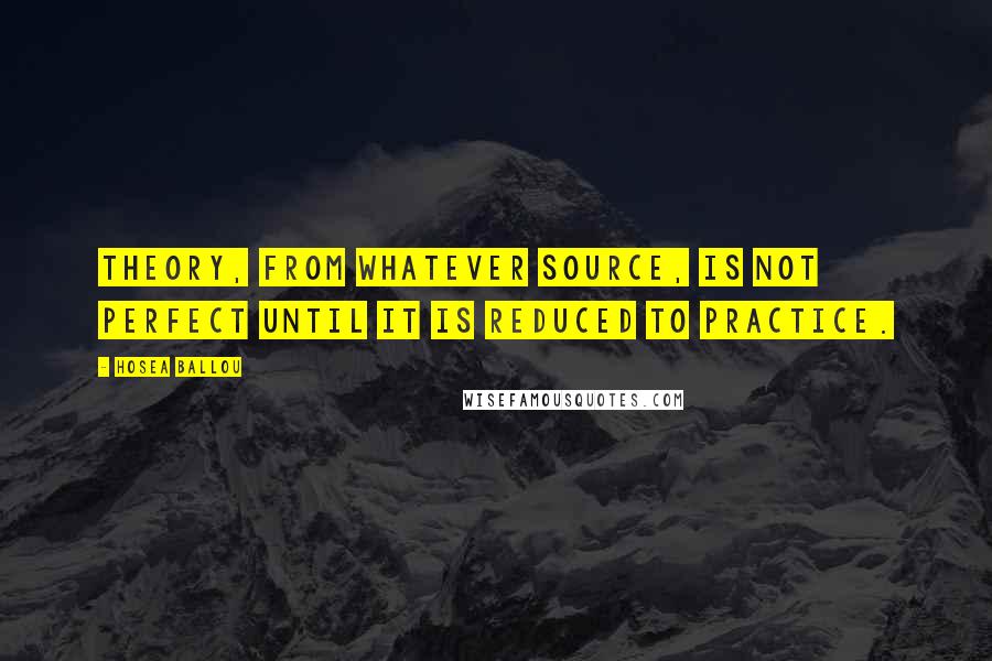 Hosea Ballou Quotes: Theory, from whatever source, is not perfect until it is reduced to practice.