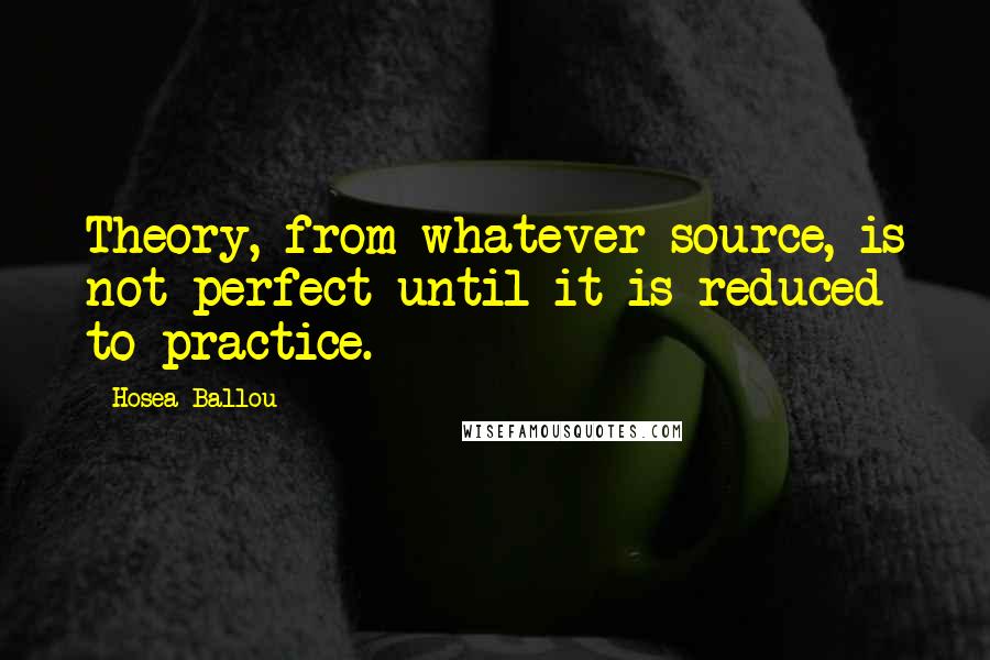 Hosea Ballou Quotes: Theory, from whatever source, is not perfect until it is reduced to practice.