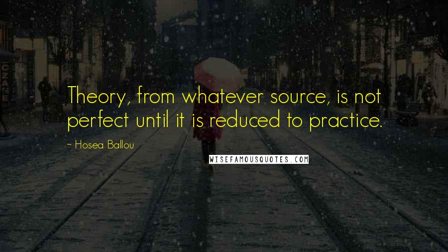 Hosea Ballou Quotes: Theory, from whatever source, is not perfect until it is reduced to practice.