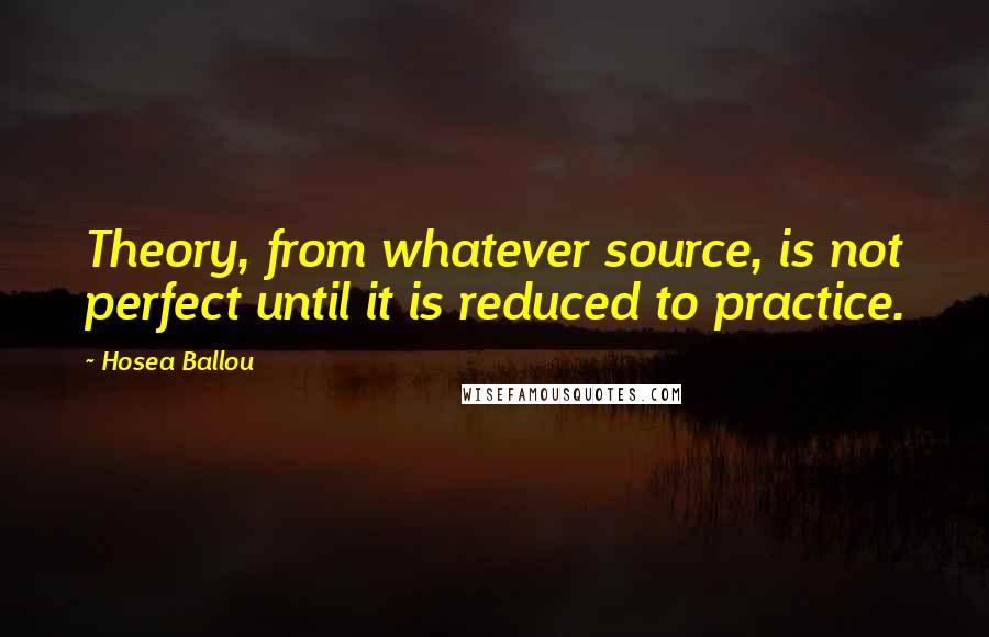 Hosea Ballou Quotes: Theory, from whatever source, is not perfect until it is reduced to practice.