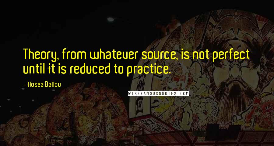 Hosea Ballou Quotes: Theory, from whatever source, is not perfect until it is reduced to practice.