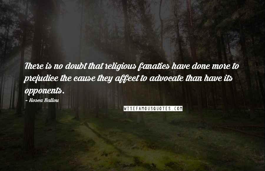 Hosea Ballou Quotes: There is no doubt that religious fanatics have done more to prejudice the cause they affect to advocate than have its opponents.
