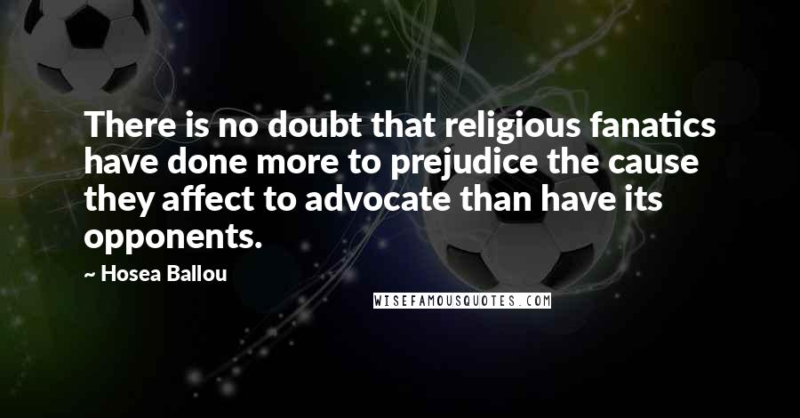 Hosea Ballou Quotes: There is no doubt that religious fanatics have done more to prejudice the cause they affect to advocate than have its opponents.