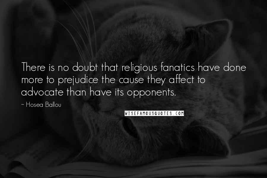 Hosea Ballou Quotes: There is no doubt that religious fanatics have done more to prejudice the cause they affect to advocate than have its opponents.