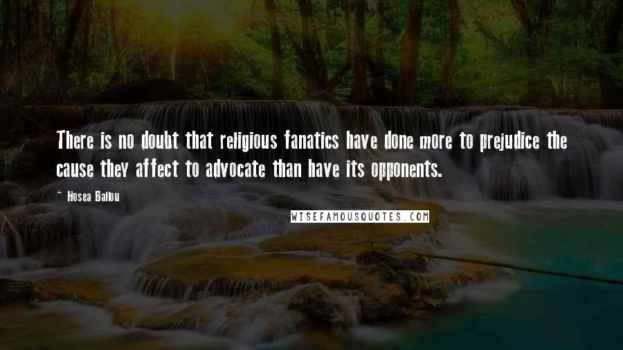 Hosea Ballou Quotes: There is no doubt that religious fanatics have done more to prejudice the cause they affect to advocate than have its opponents.