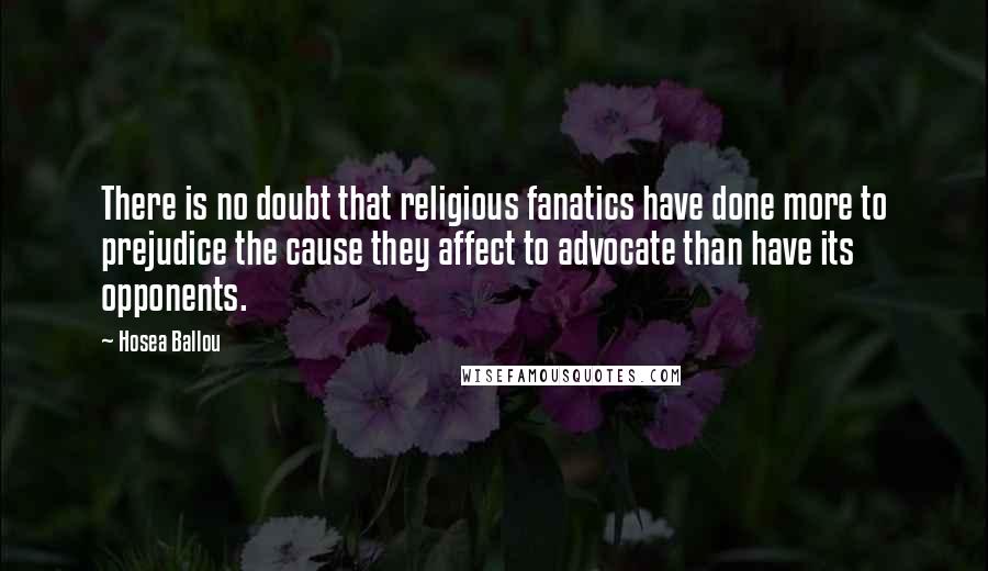 Hosea Ballou Quotes: There is no doubt that religious fanatics have done more to prejudice the cause they affect to advocate than have its opponents.