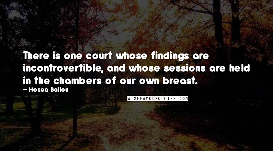 Hosea Ballou Quotes: There is one court whose findings are incontrovertible, and whose sessions are held in the chambers of our own breast.