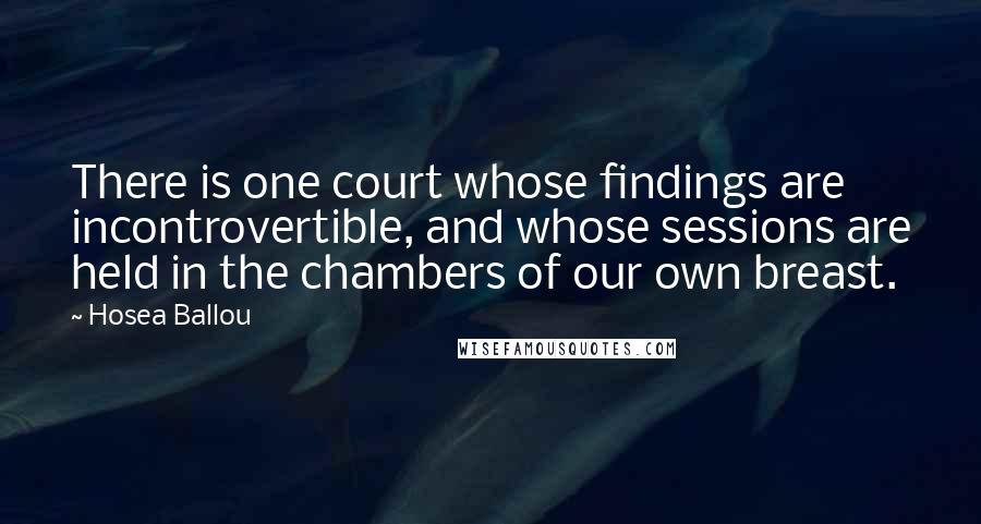 Hosea Ballou Quotes: There is one court whose findings are incontrovertible, and whose sessions are held in the chambers of our own breast.