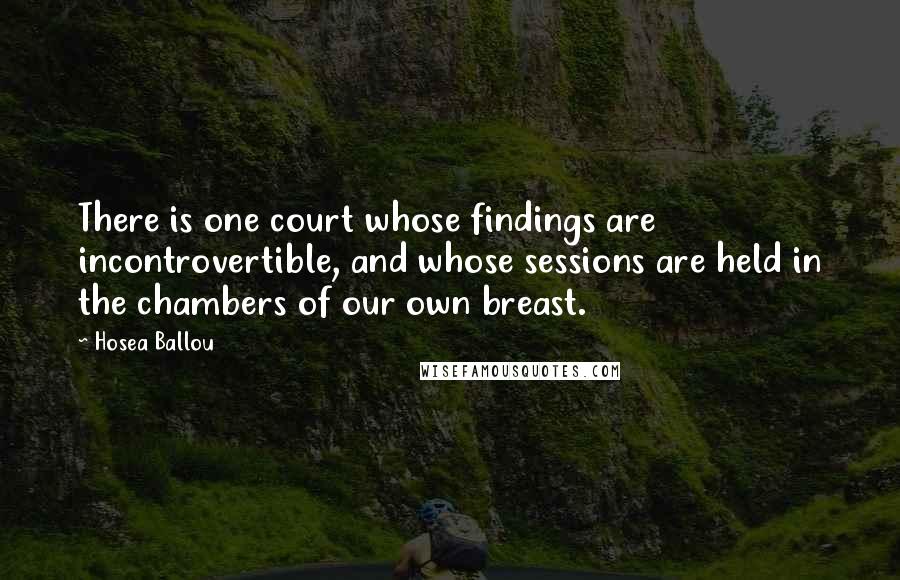 Hosea Ballou Quotes: There is one court whose findings are incontrovertible, and whose sessions are held in the chambers of our own breast.