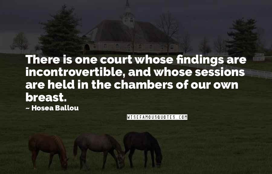 Hosea Ballou Quotes: There is one court whose findings are incontrovertible, and whose sessions are held in the chambers of our own breast.