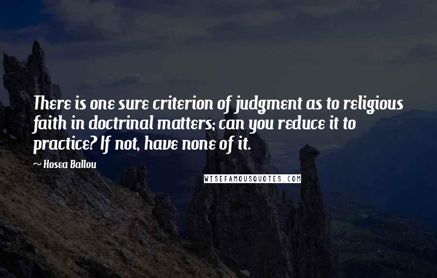 Hosea Ballou Quotes: There is one sure criterion of judgment as to religious faith in doctrinal matters; can you reduce it to practice? If not, have none of it.