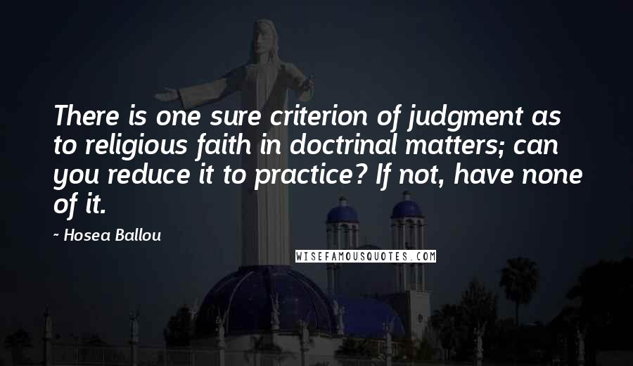 Hosea Ballou Quotes: There is one sure criterion of judgment as to religious faith in doctrinal matters; can you reduce it to practice? If not, have none of it.