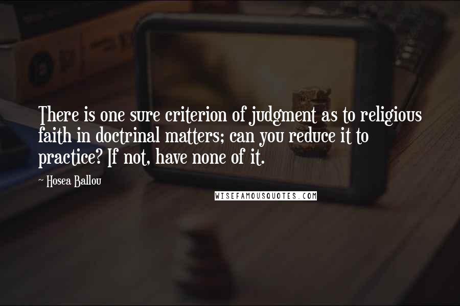 Hosea Ballou Quotes: There is one sure criterion of judgment as to religious faith in doctrinal matters; can you reduce it to practice? If not, have none of it.