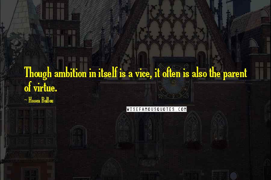 Hosea Ballou Quotes: Though ambition in itself is a vice, it often is also the parent of virtue.