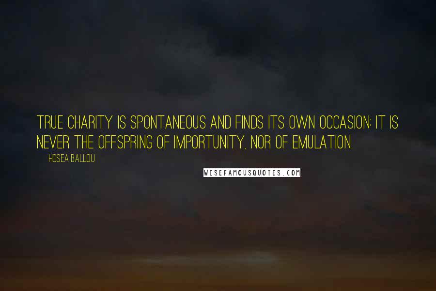 Hosea Ballou Quotes: True charity is spontaneous and finds its own occasion; it is never the offspring of importunity, nor of emulation.