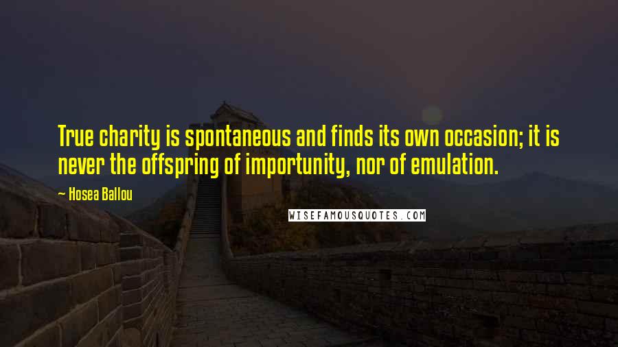 Hosea Ballou Quotes: True charity is spontaneous and finds its own occasion; it is never the offspring of importunity, nor of emulation.