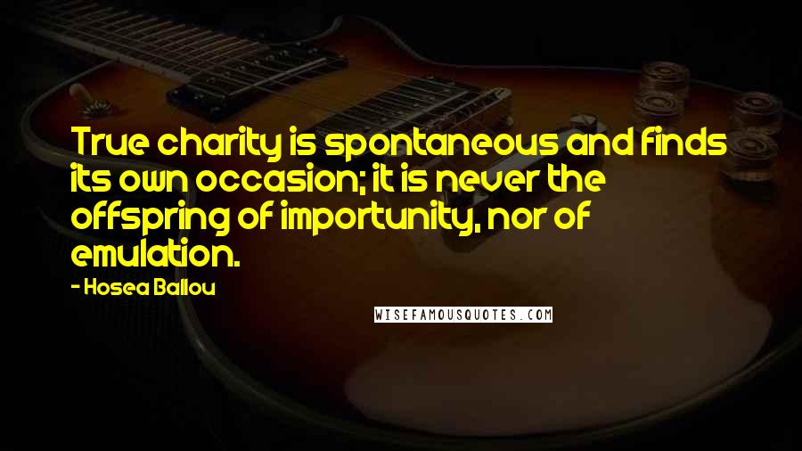 Hosea Ballou Quotes: True charity is spontaneous and finds its own occasion; it is never the offspring of importunity, nor of emulation.