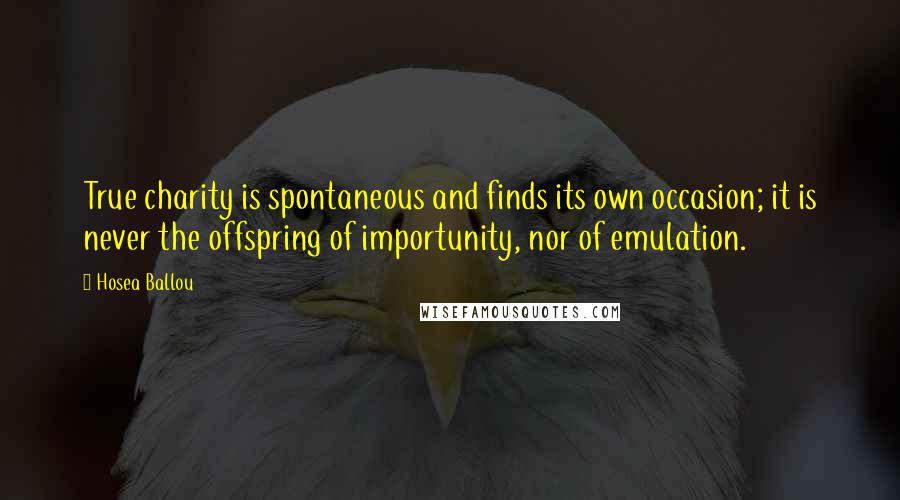 Hosea Ballou Quotes: True charity is spontaneous and finds its own occasion; it is never the offspring of importunity, nor of emulation.