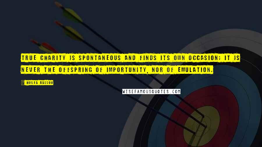 Hosea Ballou Quotes: True charity is spontaneous and finds its own occasion; it is never the offspring of importunity, nor of emulation.