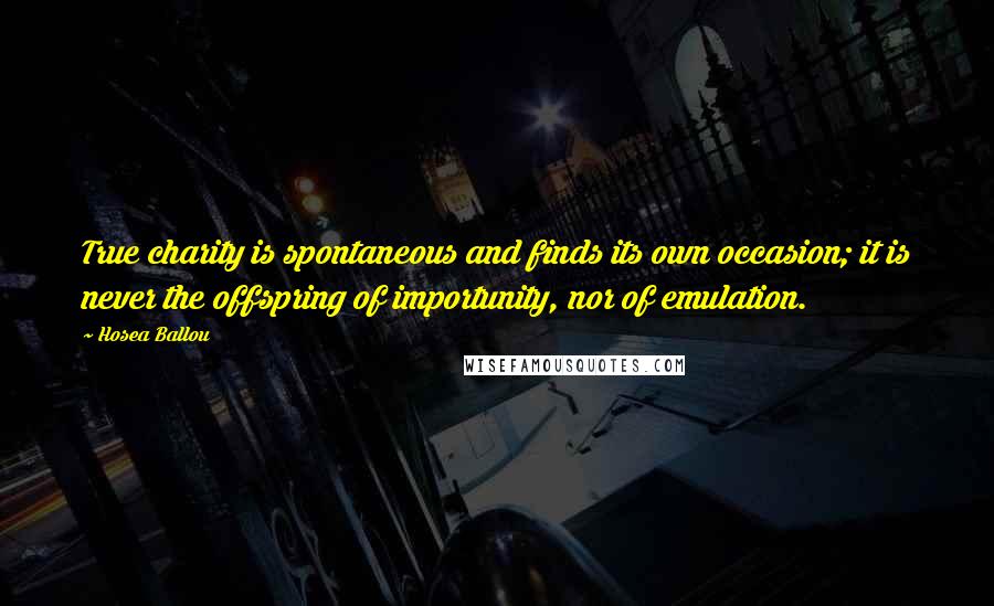 Hosea Ballou Quotes: True charity is spontaneous and finds its own occasion; it is never the offspring of importunity, nor of emulation.