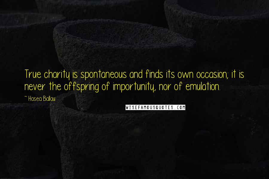 Hosea Ballou Quotes: True charity is spontaneous and finds its own occasion; it is never the offspring of importunity, nor of emulation.