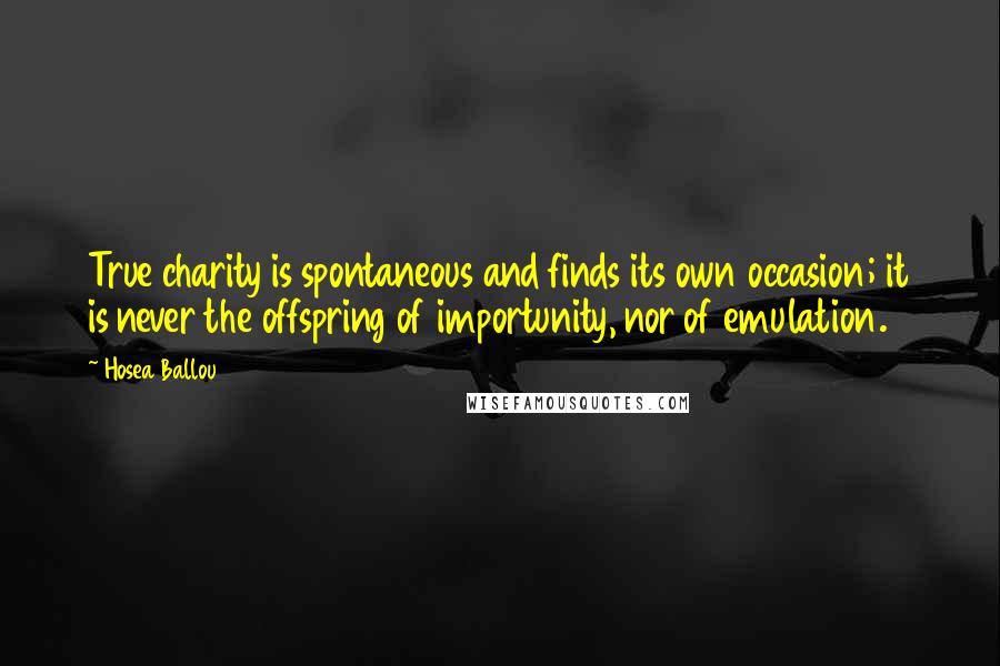 Hosea Ballou Quotes: True charity is spontaneous and finds its own occasion; it is never the offspring of importunity, nor of emulation.