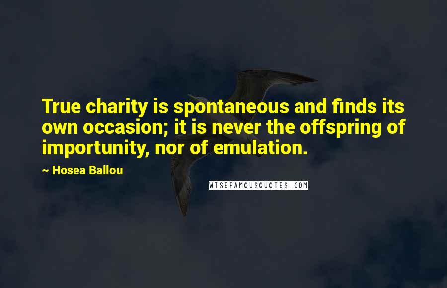 Hosea Ballou Quotes: True charity is spontaneous and finds its own occasion; it is never the offspring of importunity, nor of emulation.