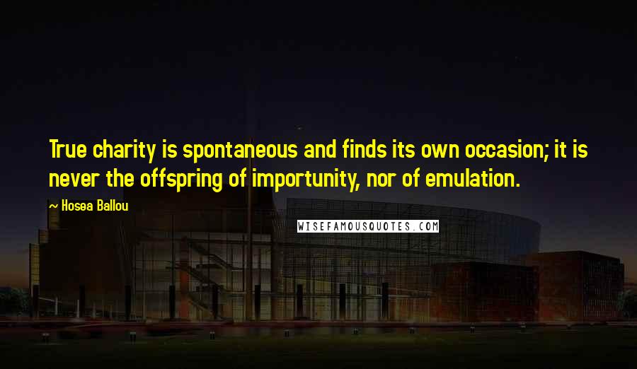 Hosea Ballou Quotes: True charity is spontaneous and finds its own occasion; it is never the offspring of importunity, nor of emulation.