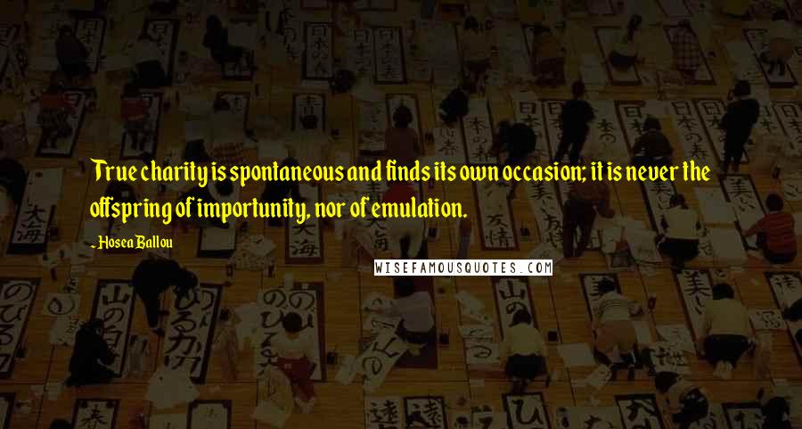 Hosea Ballou Quotes: True charity is spontaneous and finds its own occasion; it is never the offspring of importunity, nor of emulation.