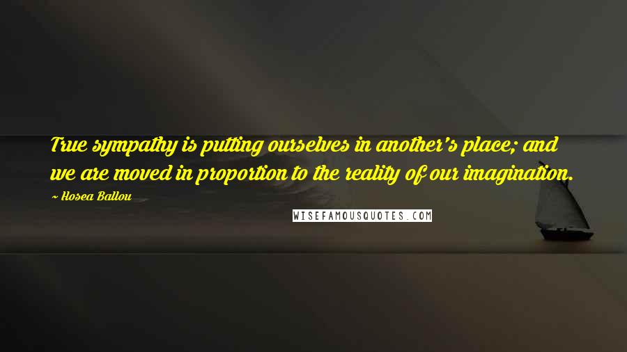 Hosea Ballou Quotes: True sympathy is putting ourselves in another's place; and we are moved in proportion to the reality of our imagination.