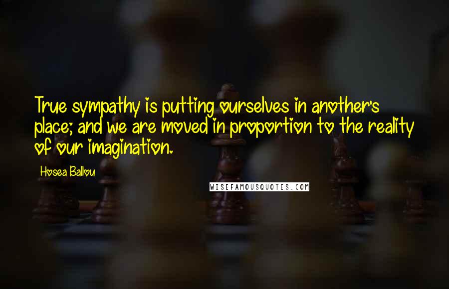 Hosea Ballou Quotes: True sympathy is putting ourselves in another's place; and we are moved in proportion to the reality of our imagination.