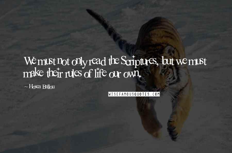 Hosea Ballou Quotes: We must not only read the Scriptures, but we must make their rules of life our own.