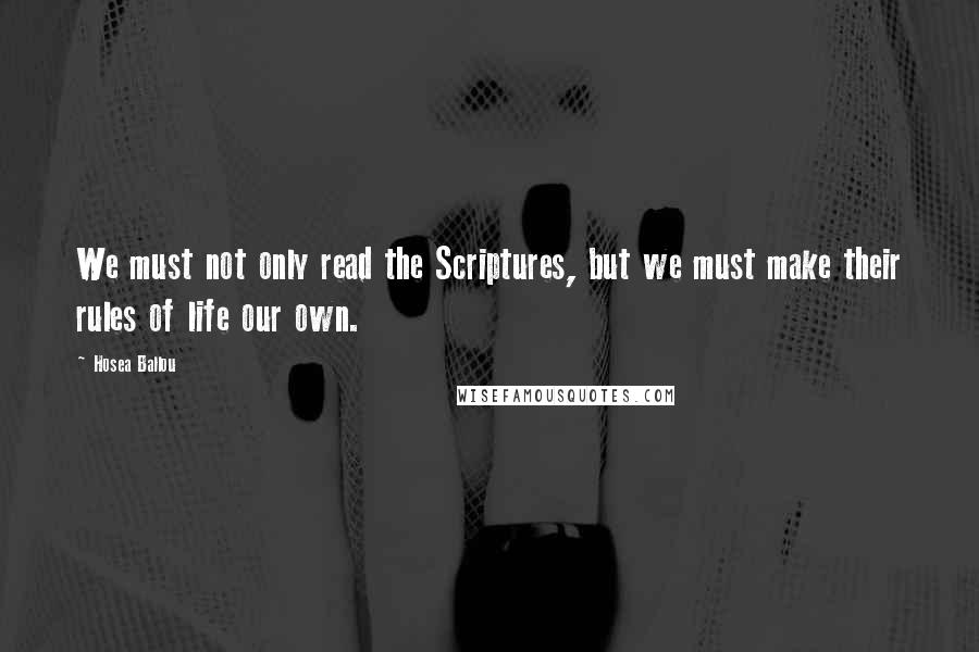 Hosea Ballou Quotes: We must not only read the Scriptures, but we must make their rules of life our own.