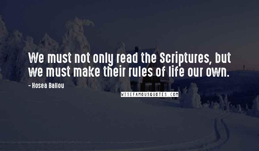 Hosea Ballou Quotes: We must not only read the Scriptures, but we must make their rules of life our own.