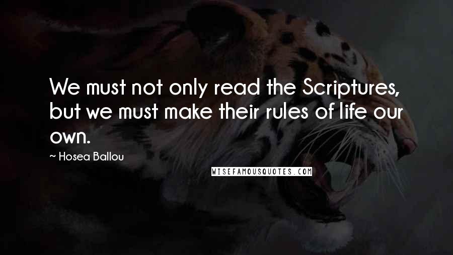 Hosea Ballou Quotes: We must not only read the Scriptures, but we must make their rules of life our own.