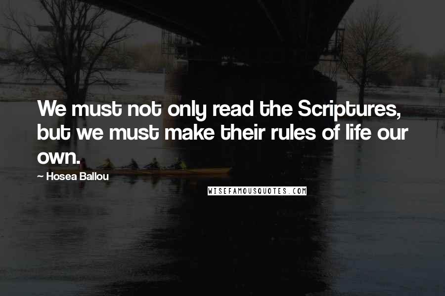 Hosea Ballou Quotes: We must not only read the Scriptures, but we must make their rules of life our own.