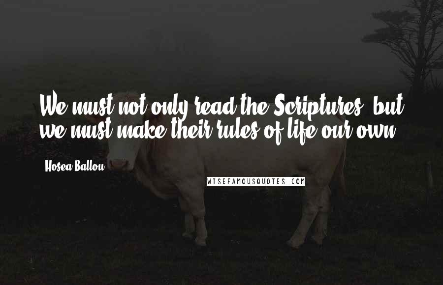 Hosea Ballou Quotes: We must not only read the Scriptures, but we must make their rules of life our own.