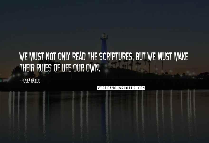 Hosea Ballou Quotes: We must not only read the Scriptures, but we must make their rules of life our own.