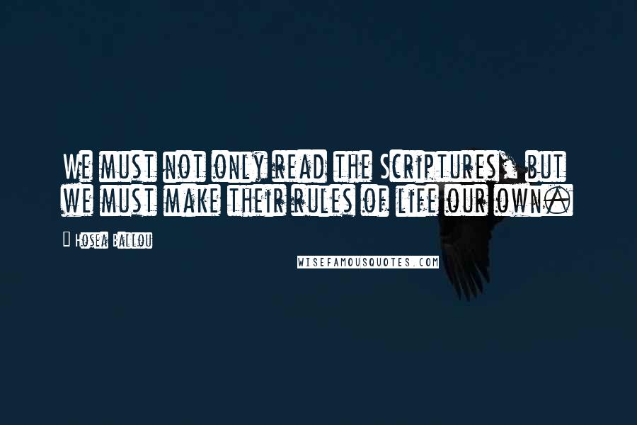 Hosea Ballou Quotes: We must not only read the Scriptures, but we must make their rules of life our own.