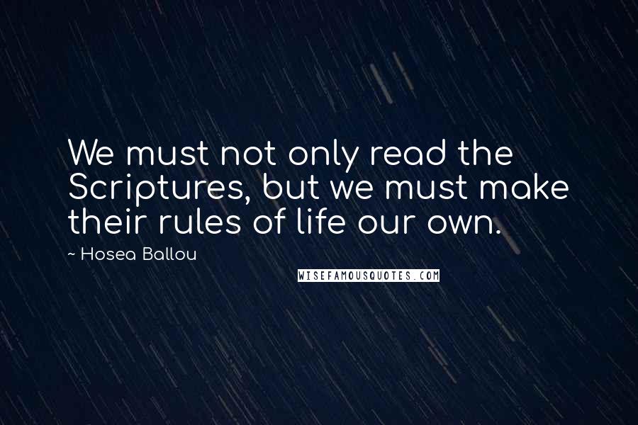 Hosea Ballou Quotes: We must not only read the Scriptures, but we must make their rules of life our own.