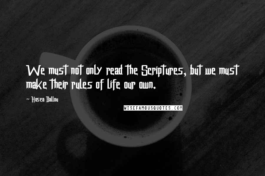 Hosea Ballou Quotes: We must not only read the Scriptures, but we must make their rules of life our own.