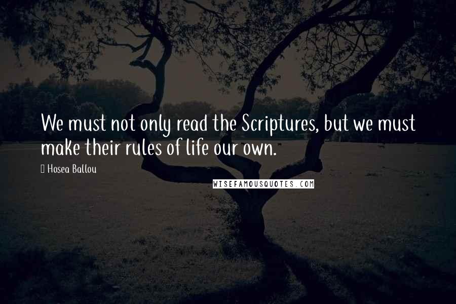 Hosea Ballou Quotes: We must not only read the Scriptures, but we must make their rules of life our own.