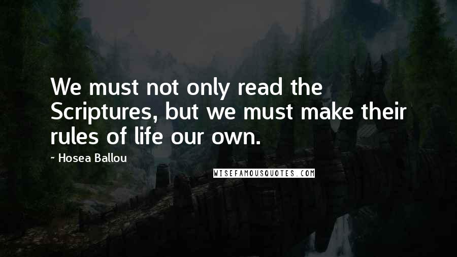 Hosea Ballou Quotes: We must not only read the Scriptures, but we must make their rules of life our own.