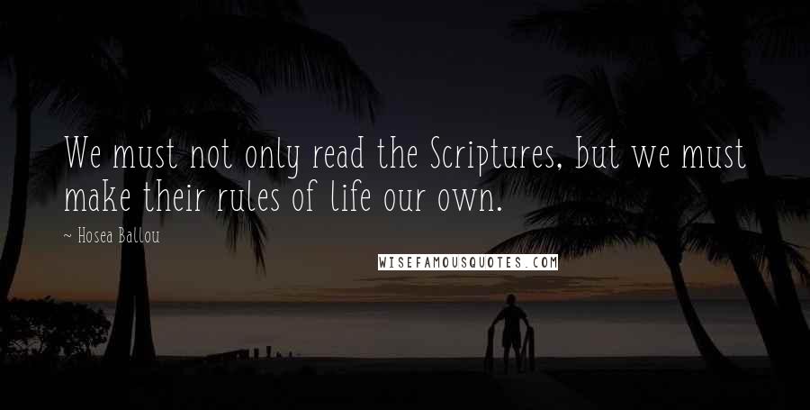 Hosea Ballou Quotes: We must not only read the Scriptures, but we must make their rules of life our own.