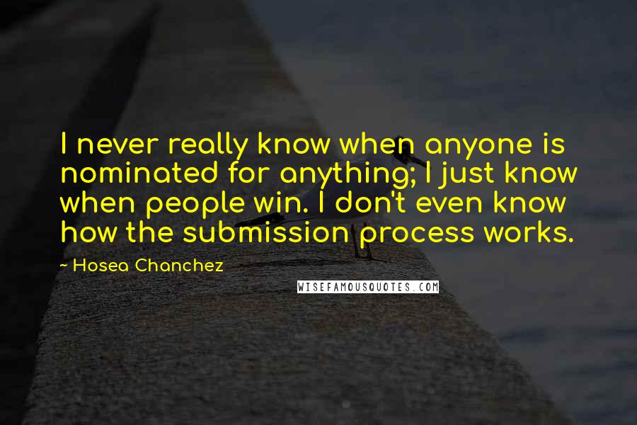 Hosea Chanchez Quotes: I never really know when anyone is nominated for anything; I just know when people win. I don't even know how the submission process works.