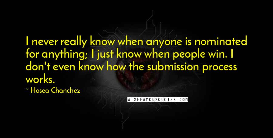 Hosea Chanchez Quotes: I never really know when anyone is nominated for anything; I just know when people win. I don't even know how the submission process works.