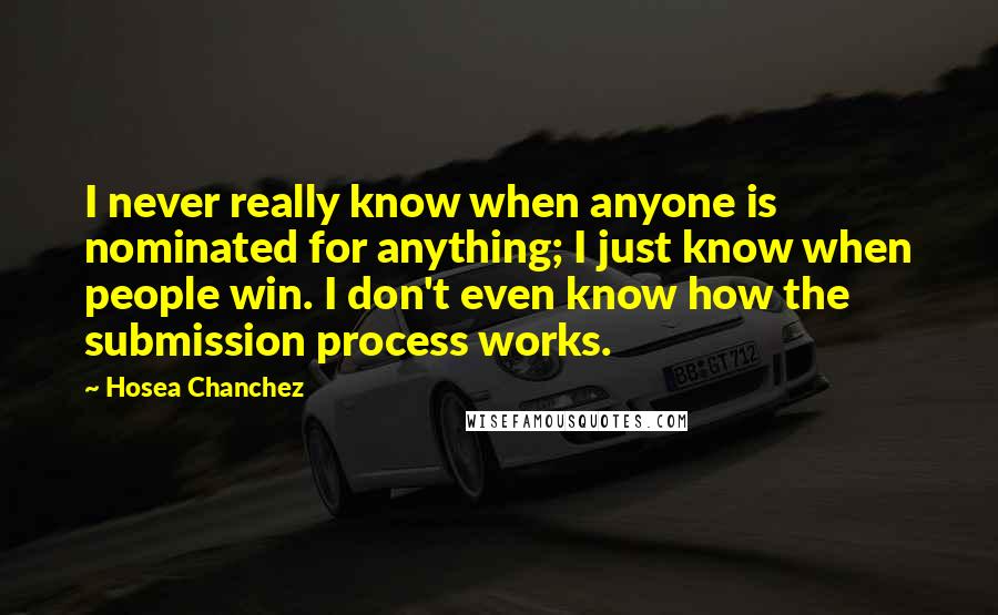 Hosea Chanchez Quotes: I never really know when anyone is nominated for anything; I just know when people win. I don't even know how the submission process works.